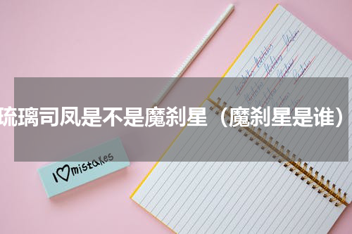 琉璃司凤是不是魔刹星（魔刹星是谁）