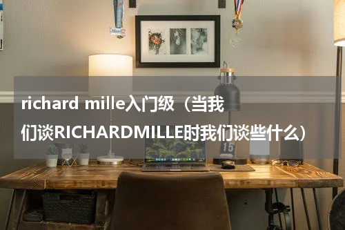 richard mille入门级（当我们谈RICHARDMILLE时我们谈些什么）
