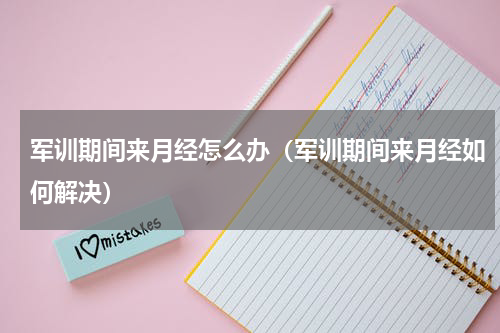 军训期间来月经怎么办（军训期间来月经如何解决）