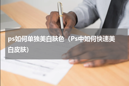 ps如何单独美白肤色（Ps中如何快速美白皮肤）