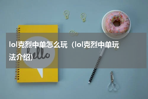 lol克烈中单怎么玩（lol克烈中单玩法介绍）