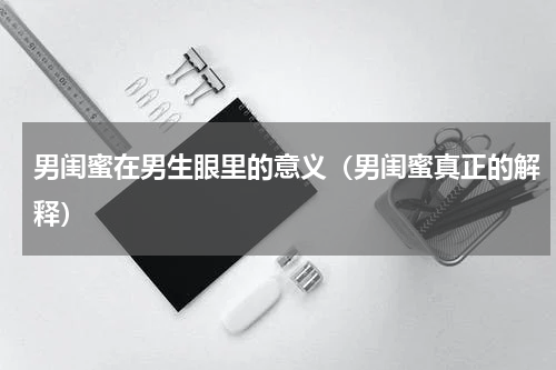 男闺蜜在男生眼里的意义（男闺蜜真正的解释）