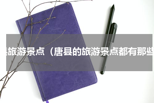 唐县旅游景点（唐县的旅游景点都有那些）
