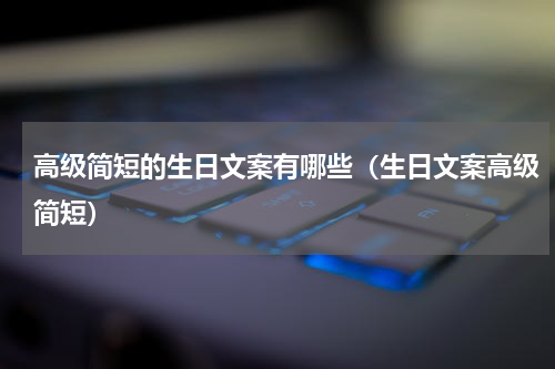 高级简短的生日文案有哪些（生日文案高级简短）