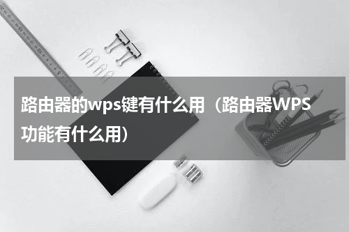 路由器的wps键有什么用（路由器WPS功能有什么用）
