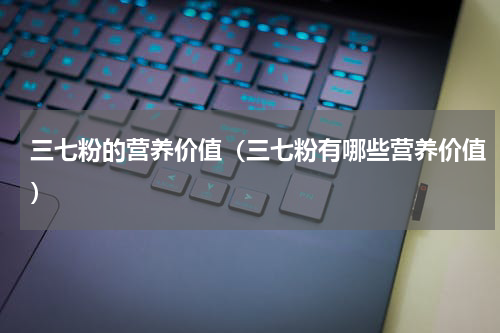 三七粉的营养价值（三七粉有哪些营养价值）
