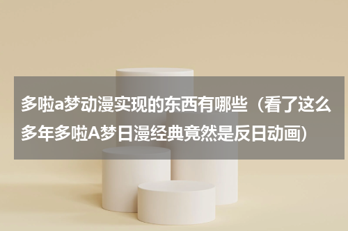 多啦a梦动漫实现的东西有哪些（看了这么多年多啦A梦日漫经典竟然是反日动画）