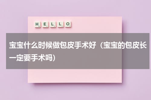 宝宝什么时候做包皮手术好（宝宝的包皮长一定要手术吗）
