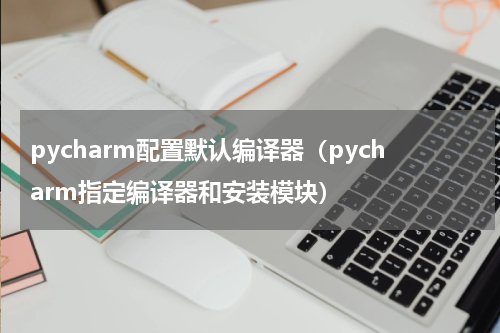 pycharm配置默认编译器（pycharm指定编译器和安装模块）