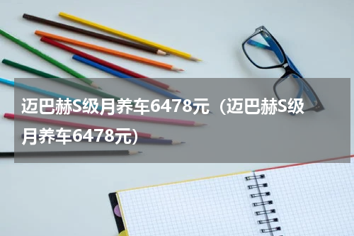 迈巴赫S级月养车6478元（迈巴赫S级月养车6478元）