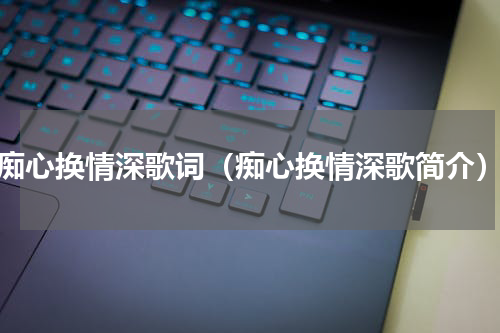 痴心换情深歌词（痴心换情深歌简介）