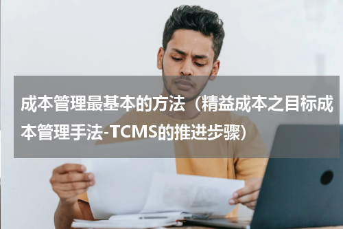成本管理最基本的方法（精益成本之目标成本管理手法-TCMS的推进步骤）