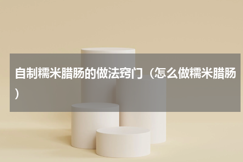 自制糯米腊肠的做法窍门（怎么做糯米腊肠）