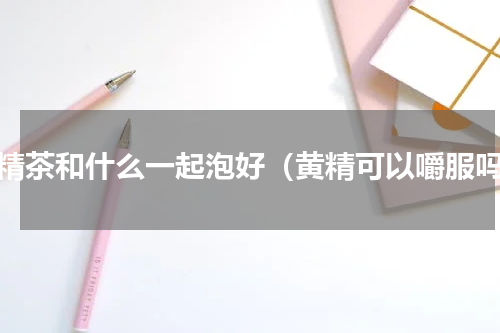 黄精茶和什么一起泡好（黄精可以嚼服吗）