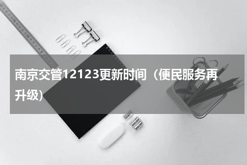 南京交管12123更新时间（便民服务再升级）