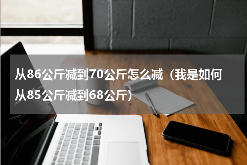 从86公斤减到70公斤怎么减（我是如何从85公斤减到68公斤）
