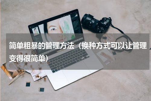 简单粗暴的管理方法（换种方式可以让管理变得很简单）