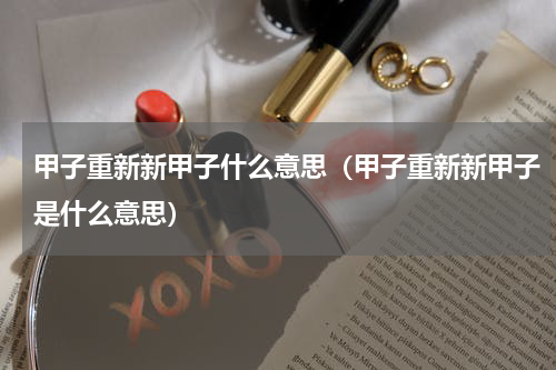 甲子重新新甲子什么意思（甲子重新新甲子是什么意思）