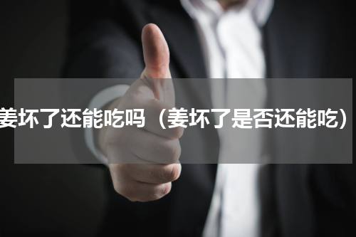 姜坏了还能吃吗（姜坏了是否还能吃）