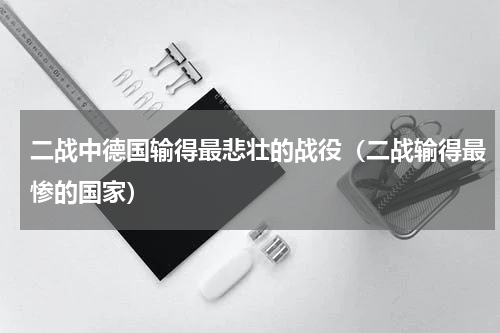 二战中德国输得最悲壮的战役（二战输得最惨的国家）