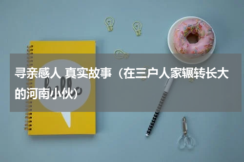 寻亲感人 真实故事（在三户人家辗转长大的河南小伙）