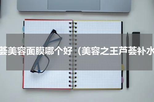 芦荟美容面膜哪个好（美容之王芦荟补水）