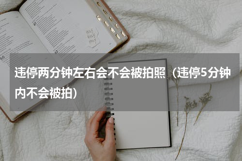 违停两分钟左右会不会被拍照（违停5分钟内不会被拍）