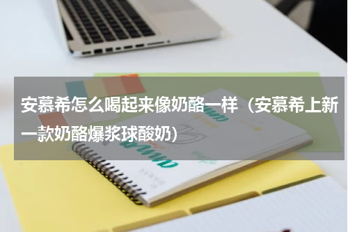 安慕希怎么喝起来像奶酪一样（安慕希上新一款奶酪爆浆球酸奶）