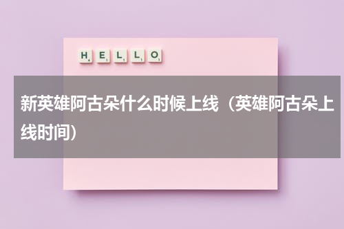 新英雄阿古朵什么时候上线（英雄阿古朵上线时间）