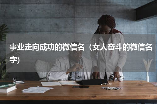 事业走向成功的微信名（女人奋斗的微信名字）