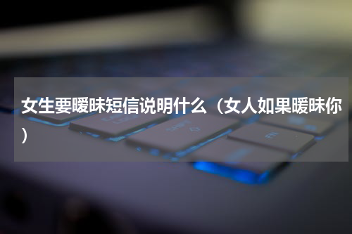 女生要暧昧短信说明什么（女人如果暖昧你）