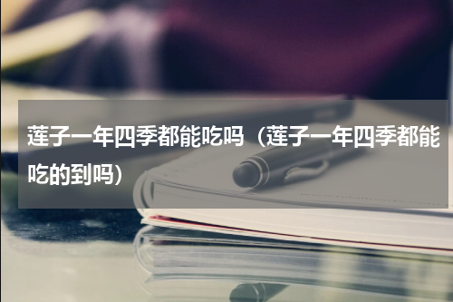 莲子一年四季都能吃吗（莲子一年四季都能吃的到吗）