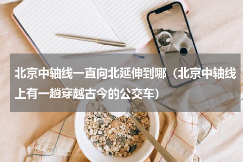 北京中轴线一直向北延伸到哪（北京中轴线上有一趟穿越古今的公交车）
