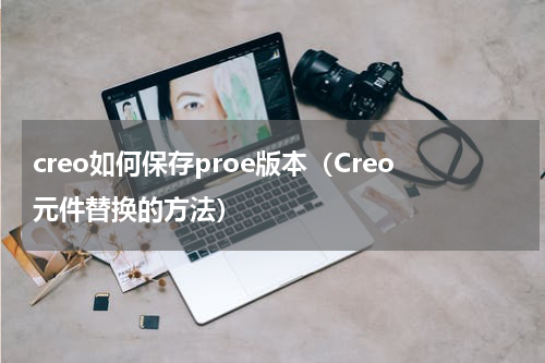 creo如何保存proe版本（Creo元件替换的方法）