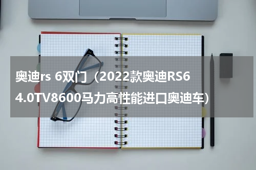 奥迪rs 6双门（2022款奥迪RS64.0TV8600马力高性能进口奥迪车）