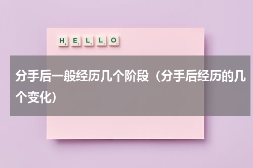 分手后一般经历几个阶段（分手后经历的几个变化）
