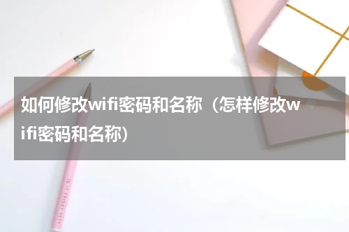 如何修改wifi密码和名称（怎样修改wifi密码和名称）