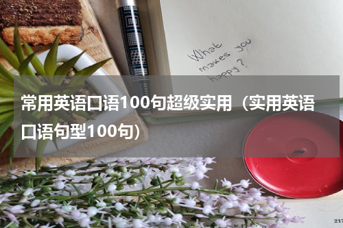 常用英语口语100句超级实用（实用英语口语句型100句）