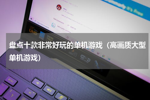 盘点十款非常好玩的单机游戏（高画质大型单机游戏）