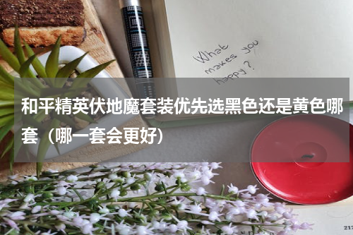 和平精英伏地魔套装优先选黑色还是黄色哪套（哪一套会更好）