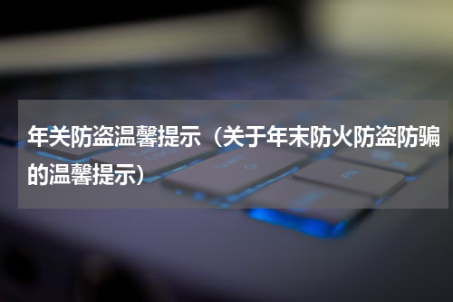 年关防盗温馨提示（关于年末防火防盗防骗的温馨提示）