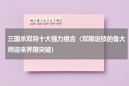 三国杀双将十大强力组合（双限定技的鲁大师迎来界限突破）