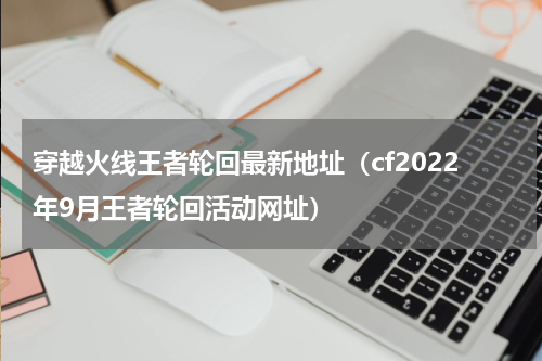 穿越火线王者轮回最新地址（cf2022年9月王者轮回活动网址）