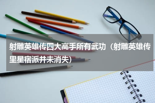 射雕英雄传四大高手所有武功（射雕英雄传里星宿派并未消失）
