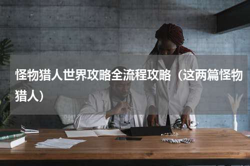 怪物猎人世界攻略全流程攻略（这两篇怪物猎人）