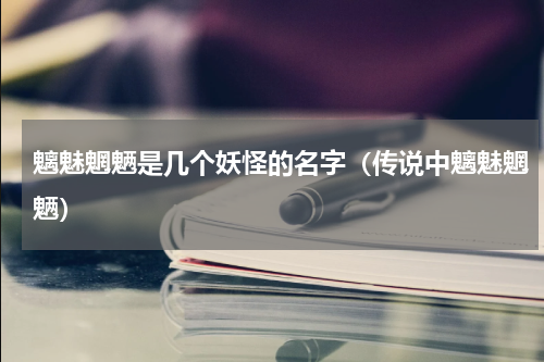 魑魅魍魉是几个妖怪的名字（传说中魑魅魍魉）
