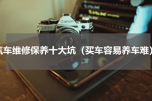 汽车维修保养十大坑（买车容易养车难）