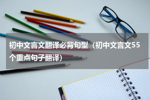 初中文言文翻译必背句型（初中文言文55个重点句子翻译）