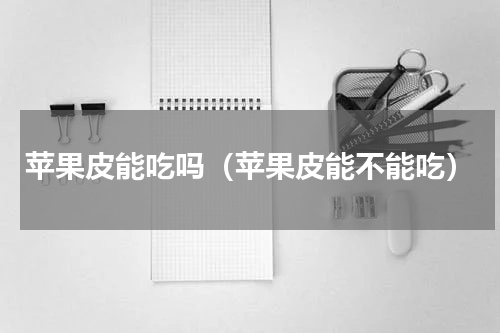 苹果皮能吃吗（苹果皮能不能吃）