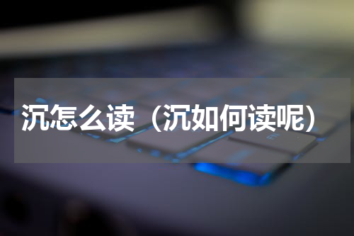 沉怎么读（沉如何读呢）